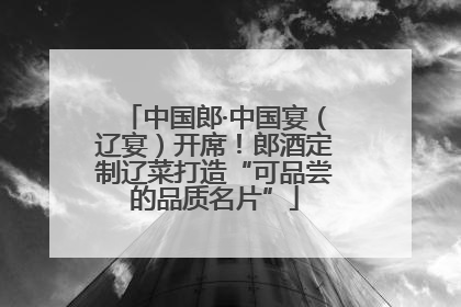 中国郎·中国宴（辽宴）开席！郎酒定制辽菜打造“可品尝的品质名片”