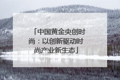 中国黄金央创时尚：以创新驱动时尚产业新生态