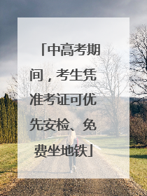 中高考期间，考生凭准考证可优先安检、免费坐地铁