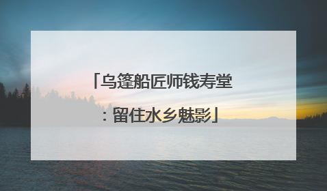 乌篷船匠师钱寿堂：留住水乡魅影