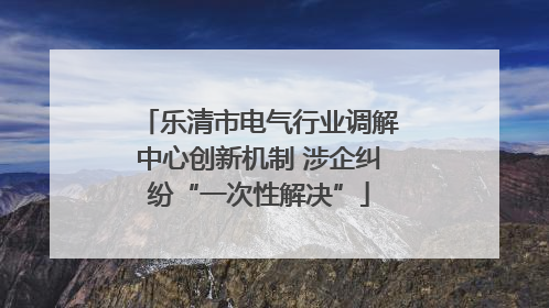 乐清市电气行业调解中心创新机制 涉企纠纷“一次性解决”