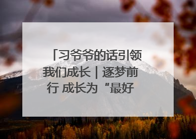 习爷爷的话引领我们成长｜逐梦前行 成长为“最好的自己”