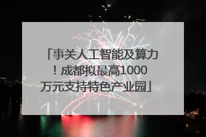 事关人工智能及算力！成都拟最高1000万元支持特色产业园