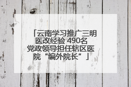 云南学习推广三明医改经验 490名党政领导担任辖区医院“编外院长”