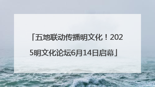 五地联动传播明文化！2025明文化论坛6月14日启幕