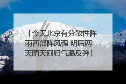 今天北京有分散性阵雨西部阵风强 明后两天晴天回归气温反弹
