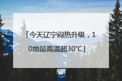 今天辽宁闷热升级，10地最高温超30℃