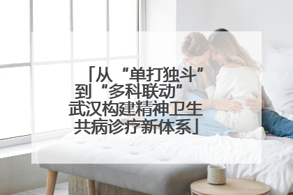 从“单打独斗”到“多科联动” 武汉构建精神卫生共病诊疗新体系