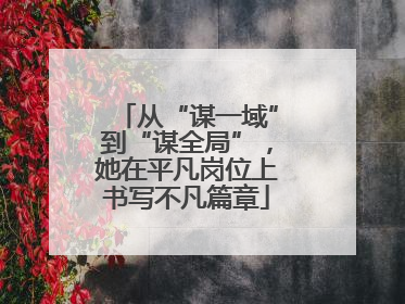 从“谋一域”到“谋全局”，她在平凡岗位上书写不凡篇章
