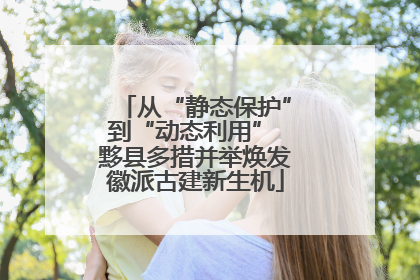 从“静态保护”到“动态利用” 黟县多措并举焕发徽派古建新生机
