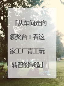 从车间走向领奖台！看这家工厂青工玩转智能制造