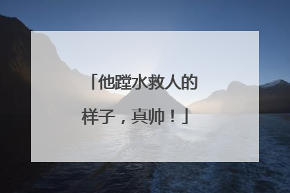 他蹚水救人的样子，真帅！