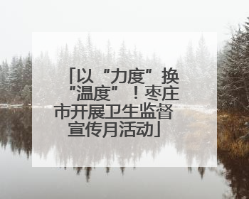 以“力度”换“温度”！枣庄市开展卫生监督宣传月活动