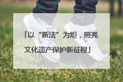 以“新法”为炬，照亮文化遗产保护新征程
