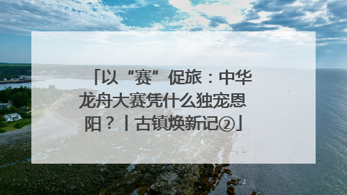 以“赛”促旅：中华龙舟大赛凭什么独宠恩阳？丨古镇焕新记②