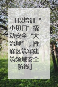 以培训“小切口”撬动安全“大治理”，雁峰区筑牢建筑领域安全防线