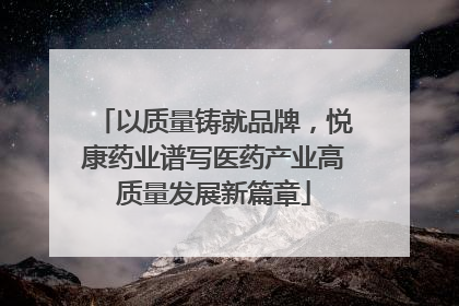 以质量铸就品牌，悦康药业谱写医药产业高质量发展新篇章