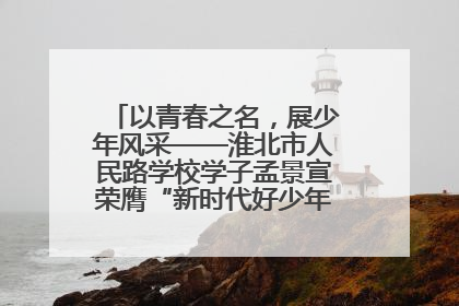 以青春之名，展少年风采——淮北市人民路学校学子孟景宣荣膺“新时代好少年”荣誉称号