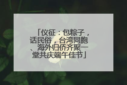 仪征：包粽子，话民俗，台湾同胞、海外归侨齐聚一堂共庆端午佳节