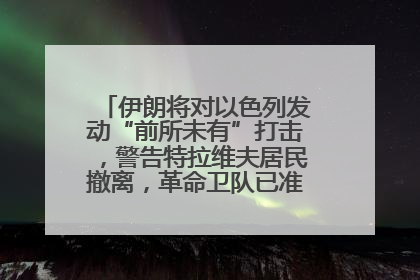 伊朗将对以色列发动“前所未有”打击，警告特拉维夫居民撤离，革命卫队已准备长期全面战争