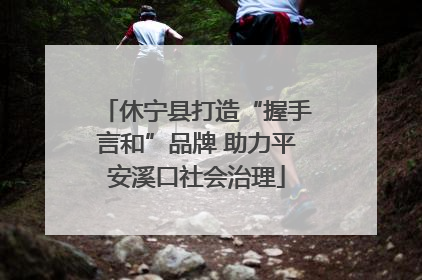 休宁县打造“握手言和”品牌 助力平安溪口社会治理