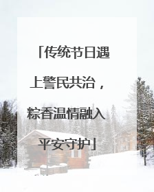 传统节日遇上警民共治，粽香温情融入平安守护