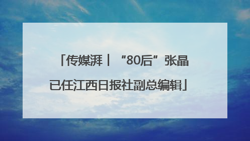 传媒湃︱“80后”张晶已任江西日报社副总编辑