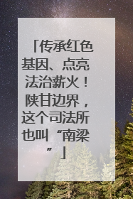传承红色基因、点亮法治薪火！陕甘边界，这个司法所也叫“南梁”