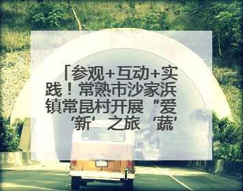 参观+互动+实践！常熟市沙家浜镇常昆村开展“爱‘新’之旅‘蔬’适生活”参观学习活动