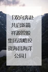 双向奔赴 共启新篇 祥源控股集团战略投资海昌海洋公园