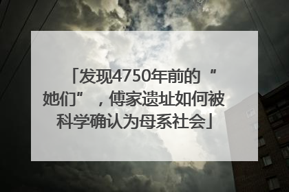 发现4750年前的“她们”，傅家遗址如何被科学确认为母系社会