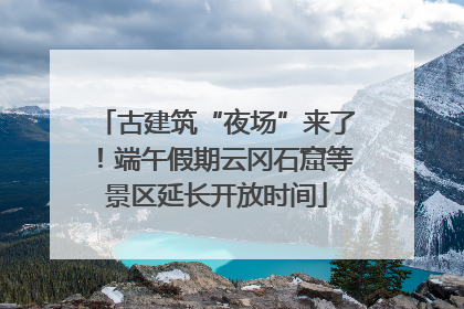 古建筑“夜场”来了！端午假期云冈石窟等景区延长开放时间