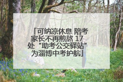 可纳凉休息 陪考家长不再煎熬 17处“助考公交驿站”为淄博中考护航