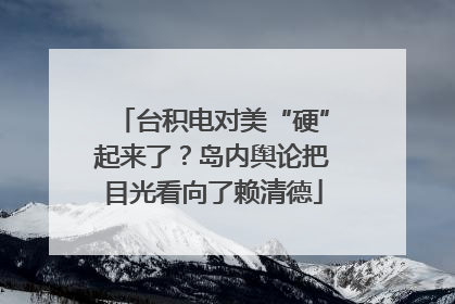 台积电对美“硬”起来了？岛内舆论把目光看向了赖清德