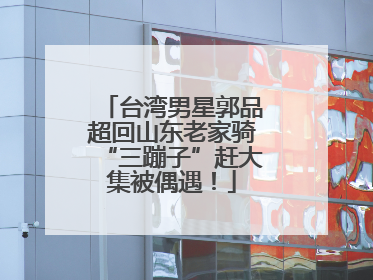 台湾男星郭品超回山东老家骑“三蹦子”赶大集被偶遇！