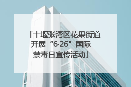 十堰张湾区花果街道开展“6·26”国际禁毒日宣传活动