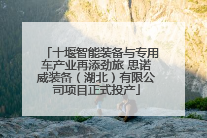 十堰智能装备与专用车产业再添劲旅 思诺威装备（湖北）有限公司项目正式投产