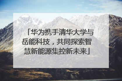 华为携手清华大学与岳能科技，共同探索智慧新能源集控新未来