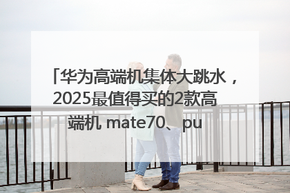 华为高端机集体大跳水，2025最值得买的2款高端机 mate70、pura70如何选？