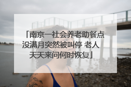 南京一社会养老助餐点没满月突然被叫停 老人天天来问何时恢复