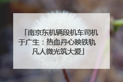 南京东机辆段机车司机于广生：热血丹心映铁轨 凡人微光筑大爱
