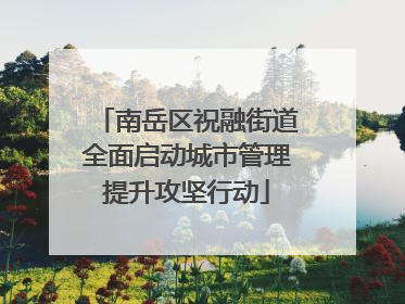 南岳区祝融街道全面启动城市管理提升攻坚行动