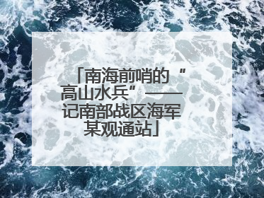 南海前哨的“高山水兵”——记南部战区海军某观通站