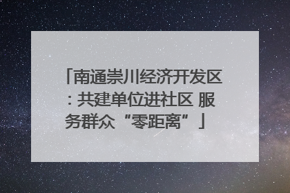 南通崇川经济开发区：共建单位进社区 服务群众“零距离”
