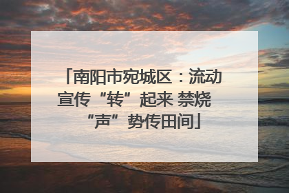 南阳市宛城区：流动宣传“转”起来 禁烧“声”势传田间