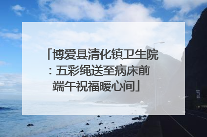 博爱县清化镇卫生院：五彩绳送至病床前 端午祝福暖心间