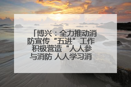 博兴：全力推动消防宣传“五进”工作 积极营造“人人参与消防 人人学习消防”的良好氛围