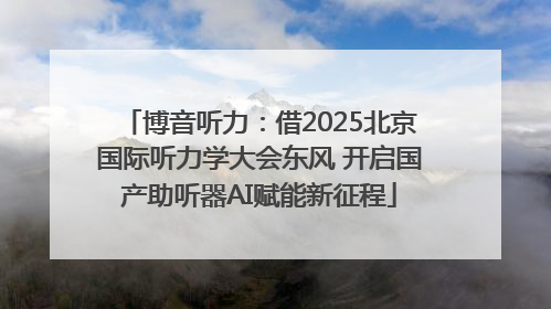 博音听力：借2025北京国际听力学大会东风 开启国产助听器AI赋能新征程