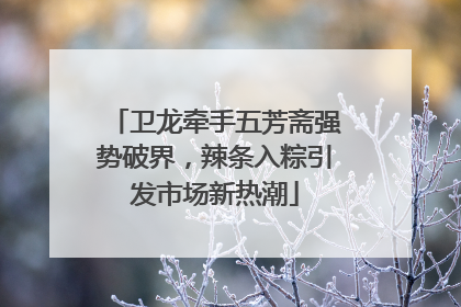 卫龙牵手五芳斋强势破界，辣条入粽引发市场新热潮