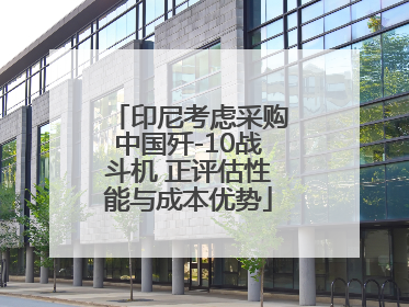 印尼考虑采购中国歼-10战斗机 正评估性能与成本优势